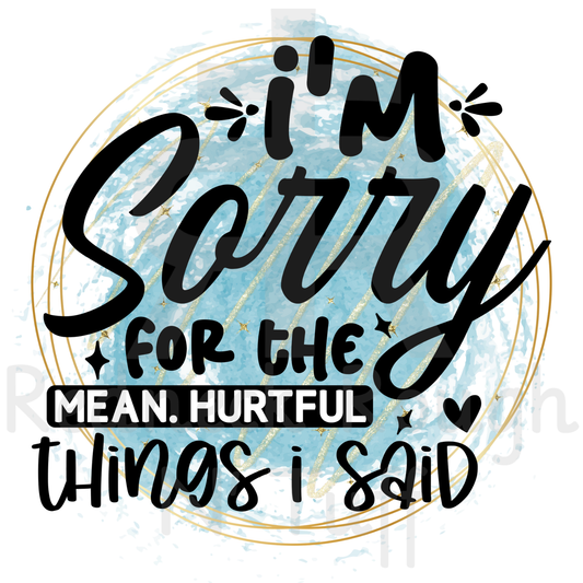 I'm Sorry For The Mean Hurtful Things I Said