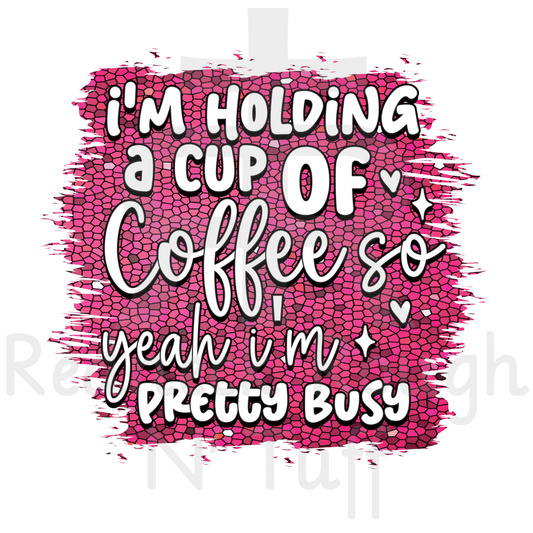 I'm Holding A Cup Of Coffee So Yeah I'm Pretty Busy