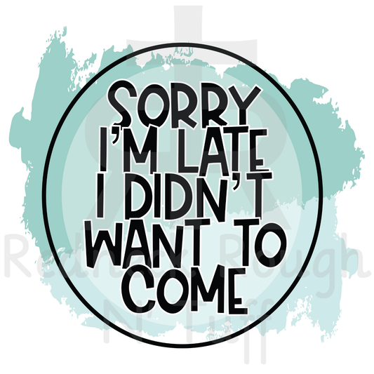 Sorry I'm Late I Didn't Want To Come